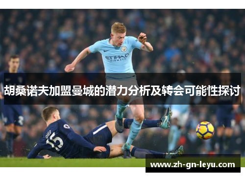 胡桑诺夫加盟曼城的潜力分析及转会可能性探讨