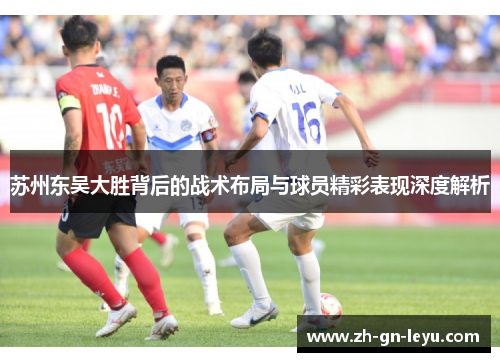 苏州东吴大胜背后的战术布局与球员精彩表现深度解析 苏州东吴大胜背后的战术布局与球员精彩表现深度解析