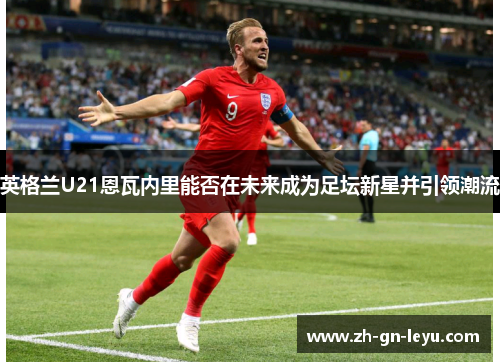 英格兰U21恩瓦内里能否在未来成为足坛新星并引领潮流