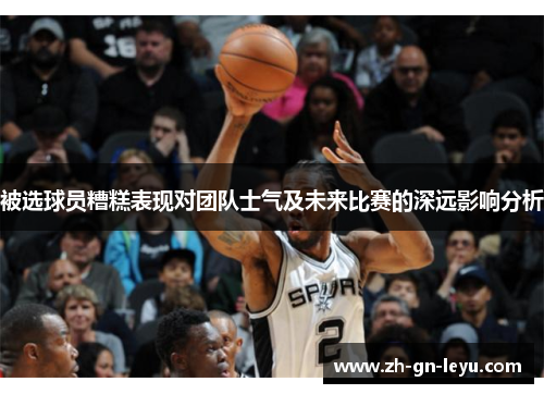 被选球员糟糕表现对团队士气及未来比赛的深远影响分析 被选球员糟糕表现对团队士气及未来比赛的深远影响分析