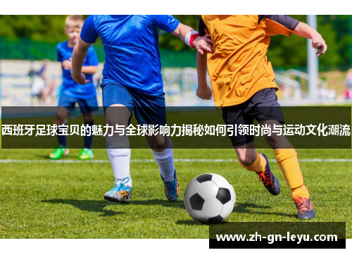 西班牙足球宝贝的魅力与全球影响力揭秘如何引领时尚与运动文化潮流