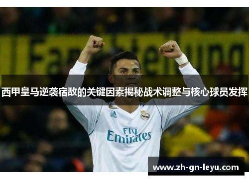 西甲皇马逆袭宿敌的关键因素揭秘战术调整与核心球员发挥