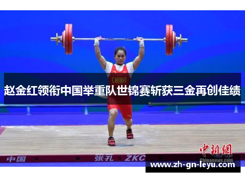 赵金红领衔中国举重队世锦赛斩获三金再创佳绩 赵金红领衔中国举重队世锦赛斩获三金再创佳绩