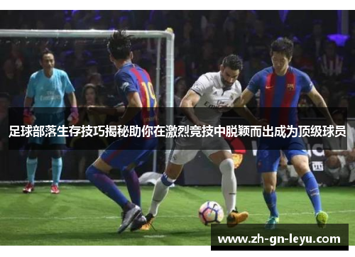 足球部落生存技巧揭秘助你在激烈竞技中脱颖而出成为顶级球员 足球部落生存技巧揭秘助你在激烈竞技中脱颖而出成为顶级球员
