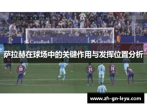 萨拉赫在球场中的关键作用与发挥位置分析 萨拉赫在球场中的关键作用与发挥位置分析