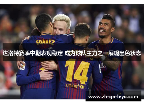 达洛特赛季中期表现稳定 成为球队主力之一展现出色状态 达洛特赛季中期表现稳定 成为球队主力之一展现出色状态