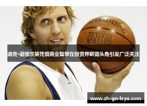 迪克·诺维茨基凭借商业智慧在投资界崭露头角引发广泛关注 迪克·诺维茨基凭借商业智慧在投资界崭露头角引发广泛关注