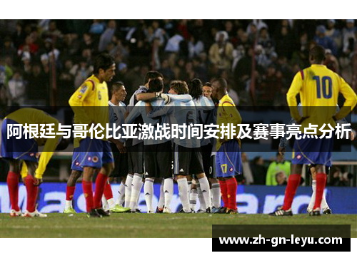 阿根廷与哥伦比亚激战时间安排及赛事亮点分析 阿根廷与哥伦比亚激战时间安排及赛事亮点分析