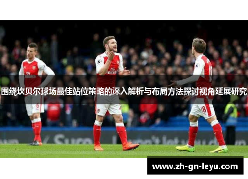 围绕坎贝尔球场最佳站位策略的深入解析与布局方法探讨视角延展研究 围绕坎贝尔球场最佳站位策略的深入解析与布局方法探讨视角延展研究