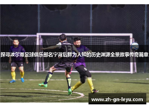 探寻波尔蒂足球俱乐部名字背后鲜为人知的历史渊源全景故事传奇篇章