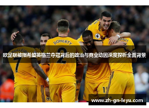 欧足联被指希望英格兰夺冠背后的政治与商业动因深度探析全面背景 欧足联被指希望英格兰夺冠背后的政治与商业动因深度探析全面背景