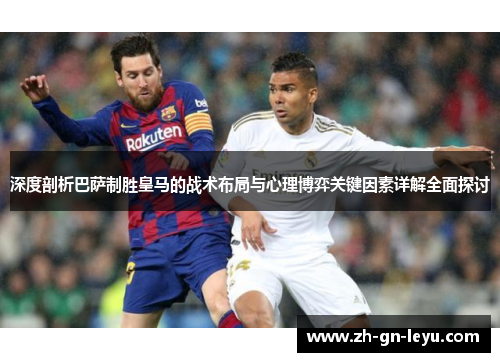 深度剖析巴萨制胜皇马的战术布局与心理博弈关键因素详解全面探讨 深度剖析巴萨制胜皇马的战术布局与心理博弈关键因素详解全面探讨