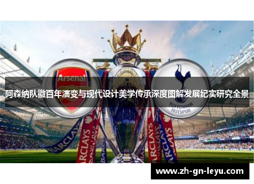 阿森纳队徽百年演变与现代设计美学传承深度图解发展纪实研究全景 阿森纳队徽百年演变与现代设计美学传承深度图解发展纪实研究全景