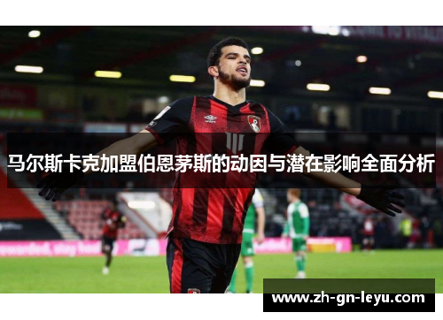 马尔斯卡克加盟伯恩茅斯的动因与潜在影响全面分析