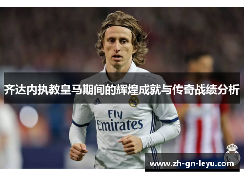 齐达内执教皇马期间的辉煌成就与传奇战绩分析