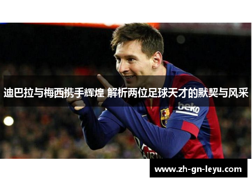 迪巴拉与梅西携手辉煌 解析两位足球天才的默契与风采