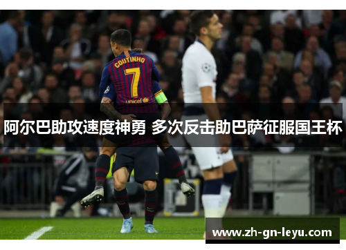 阿尔巴助攻速度神勇 多次反击助巴萨征服国王杯