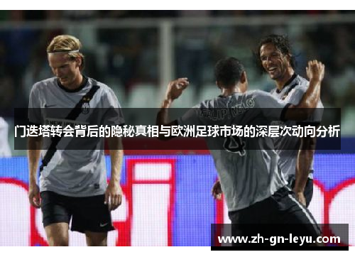 门迭塔转会背后的隐秘真相与欧洲足球市场的深层次动向分析
