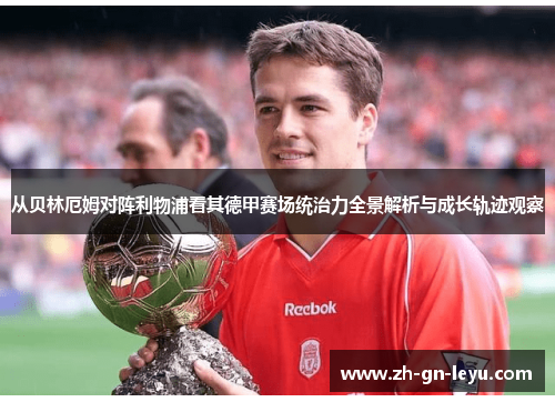 从贝林厄姆对阵利物浦看其德甲赛场统治力全景解析与成长轨迹观察 从贝林厄姆对阵利物浦看其德甲赛场统治力全景解析与成长轨迹观察