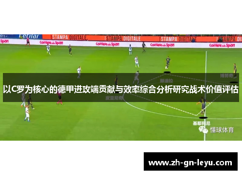以C罗为核心的德甲进攻端贡献与效率综合分析研究战术价值评估 以C罗为核心的德甲进攻端贡献与效率综合分析研究战术价值评估