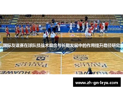 国际友谊赛在球队技战术磨合与长期发展中的作用提升路径研究 国际友谊赛在球队技战术磨合与长期发展中的作用提升路径研究
