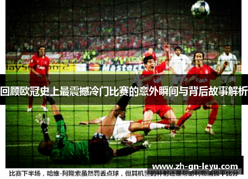 回顾欧冠史上最震撼冷门比赛的意外瞬间与背后故事解析 回顾欧冠史上最震撼冷门比赛的意外瞬间与背后故事解析