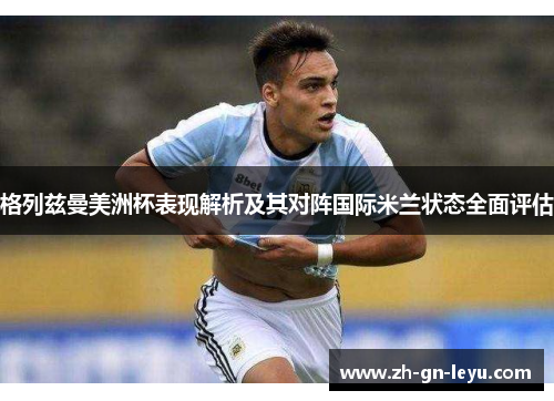 格列兹曼美洲杯表现解析及其对阵国际米兰状态全面评估