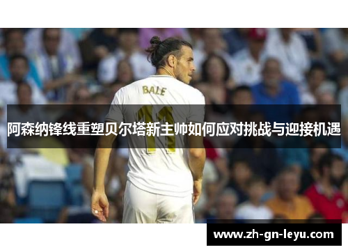 阿森纳锋线重塑贝尔塔新主帅如何应对挑战与迎接机遇 阿森纳锋线重塑贝尔塔新主帅如何应对挑战与迎接机遇
