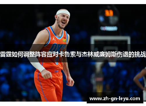 雷霆如何调整阵容应对卡鲁索与杰林威廉姆斯伤退的挑战 雷霆如何调整阵容应对卡鲁索与杰林威廉姆斯伤退的挑战