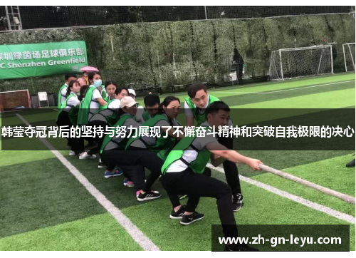 韩莹夺冠背后的坚持与努力展现了不懈奋斗精神和突破自我极限的决心 韩莹夺冠背后的坚持与努力展现了不懈奋斗精神和突破自我极限的决心