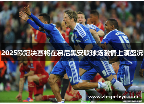 2025欧冠决赛将在慕尼黑安联球场激情上演盛况 2025欧冠决赛将在慕尼黑安联球场激情上演盛况