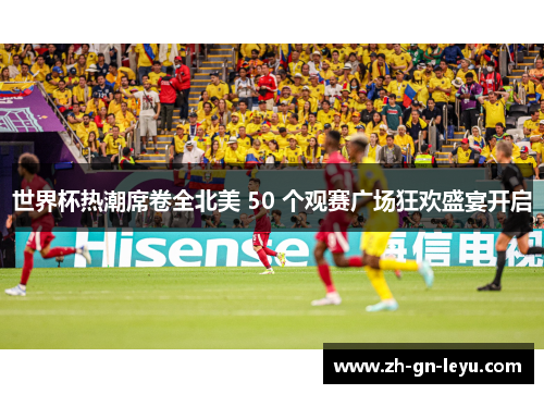 世界杯热潮席卷全北美 50 个观赛广场狂欢盛宴开启 世界杯热潮席卷全北美 50 个观赛广场狂欢盛宴开启