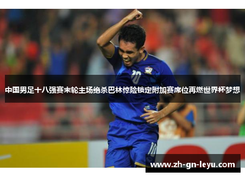 中国男足十八强赛末轮主场绝杀巴林惊险锁定附加赛席位再燃世界杯梦想