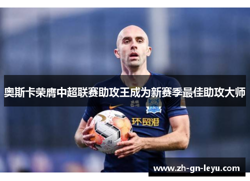 奥斯卡荣膺中超联赛助攻王成为新赛季最佳助攻大师