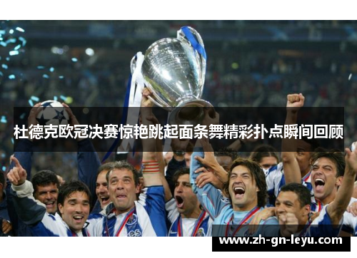 杜德克欧冠决赛惊艳跳起面条舞精彩扑点瞬间回顾 杜德克欧冠决赛惊艳跳起面条舞精彩扑点瞬间回顾