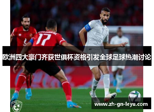 欧洲四大豪门齐获世俱杯资格引发全球足球热潮讨论