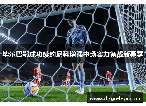 毕尔巴鄂成功续约尼科增强中场实力备战新赛季 毕尔巴鄂成功续约尼科增强中场实力备战新赛季