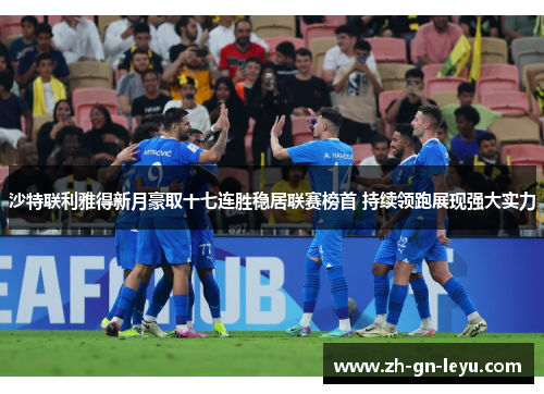沙特联利雅得新月豪取十七连胜稳居联赛榜首 持续领跑展现强大实力