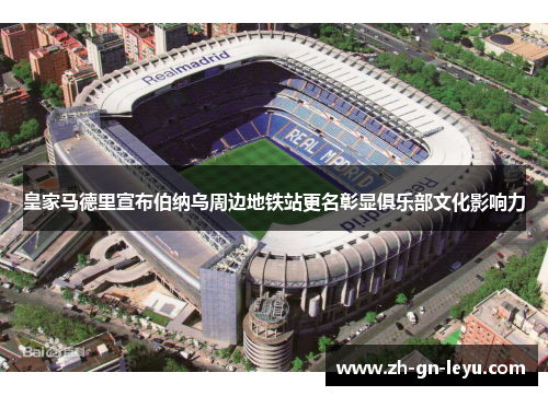 皇家马德里宣布伯纳乌周边地铁站更名彰显俱乐部文化影响力