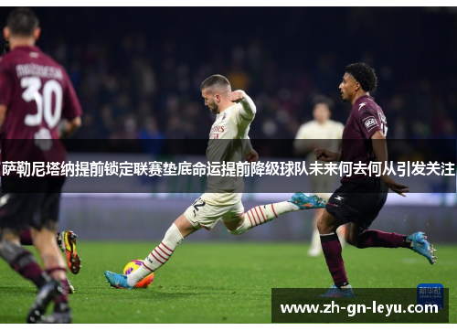 萨勒尼塔纳提前锁定联赛垫底命运提前降级球队未来何去何从引发关注 萨勒尼塔纳提前锁定联赛垫底命运提前降级球队未来何去何从引发关注