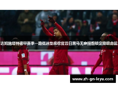 达姆施塔特德甲赛季一路低迷垫底收官昔日黑马无奈提前锁定降级命运 达姆施塔特德甲赛季一路低迷垫底收官昔日黑马无奈提前锁定降级命运
