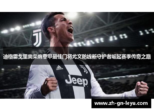 迪格雷戈里奥荣膺意甲最佳门将尤文防线新守护者崛起赛季传奇之路