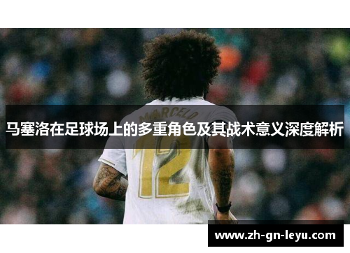 马塞洛在足球场上的多重角色及其战术意义深度解析