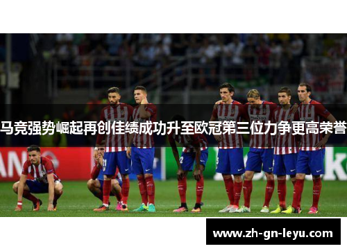 马竞强势崛起再创佳绩成功升至欧冠第三位力争更高荣誉