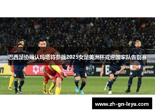 巴西足协确认玛塔将参战2025女足美洲杯或迎国家队告别赛 巴西足协确认玛塔将参战2025女足美洲杯或迎国家队告别赛