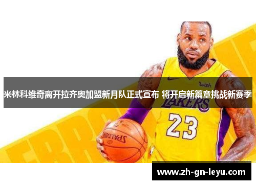 米林科维奇离开拉齐奥加盟新月队正式宣布 将开启新篇章挑战新赛季 米林科维奇离开拉齐奥加盟新月队正式宣布 将开启新篇章挑战新赛季