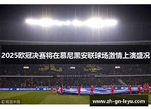 2025欧冠决赛将在慕尼黑安联球场激情上演盛况