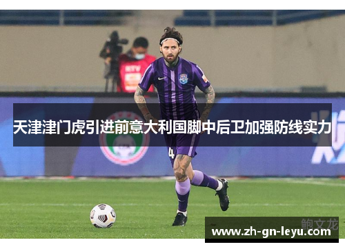 天津津门虎引进前意大利国脚中后卫加强防线实力 天津津门虎引进前意大利国脚中后卫加强防线实力