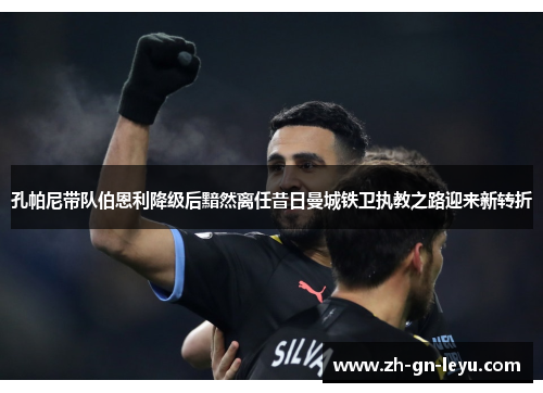 孔帕尼带队伯恩利降级后黯然离任昔日曼城铁卫执教之路迎来新转折 孔帕尼带队伯恩利降级后黯然离任昔日曼城铁卫执教之路迎来新转折
