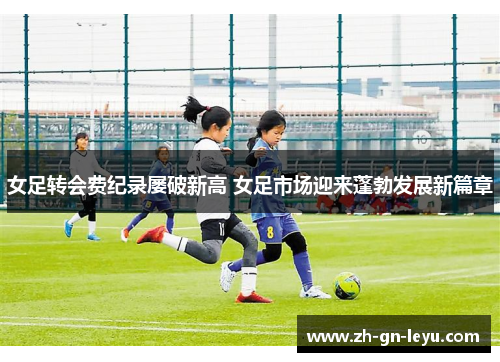 女足转会费纪录屡破新高 女足市场迎来蓬勃发展新篇章 女足转会费纪录屡破新高 女足市场迎来蓬勃发展新篇章